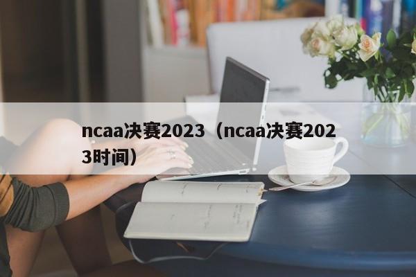 ncaa决赛2023（ncaa决赛2023时间）