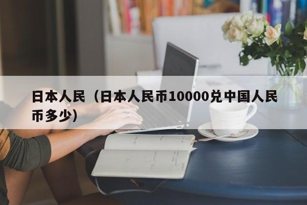 日本人民（日本人民币10000兑中国人民币多少）
